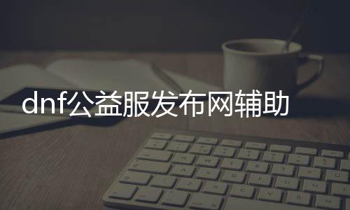 dnf公益服发布网帮助帮助（最新的dnf公益服发布网帮助东西推荐）