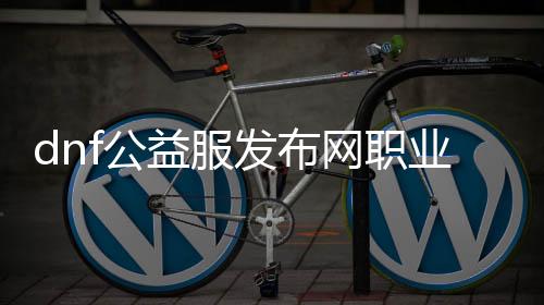 dnf公益服发布网职业推荐(dnf公益服发布网处事器在哪买)