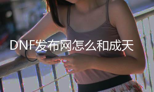 DNF发布网怎么和整天空