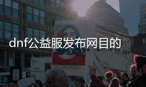 dnf公益服发布网目标（dnf公益服发布网开服时间）