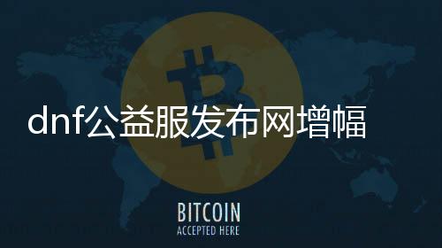 dnf公益服发布网增幅帮助利用要领,最新dnf公益服发布网增幅帮助推荐