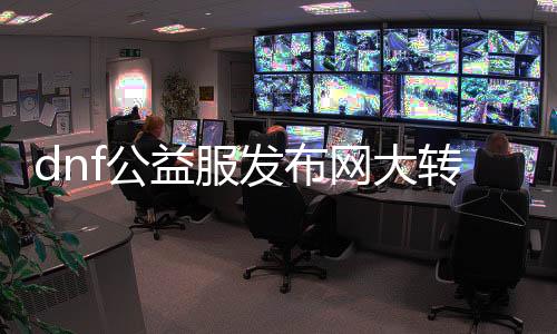 dnf公益服发布网大转移（公益服发布网迁移通告）