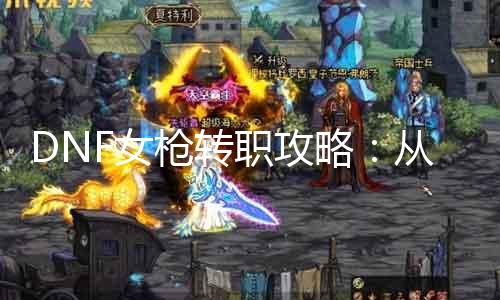 DNF女枪转职攻略：从单手剑到流星锤