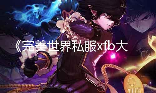 《完美世界私服xfb大理会》、《全面相识xfb在私服中的浸染》