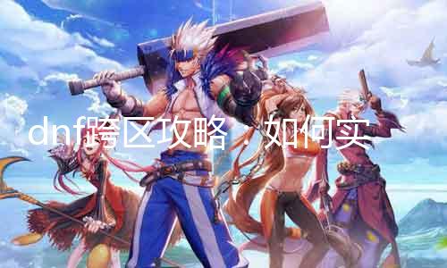 dnf跨区攻略：如何实现台服跨区？