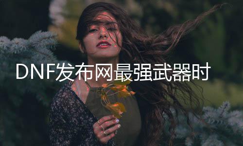 DNF发布网最强兵器时装特效页游私服（DNF发布网兵器时装装扮礼包）