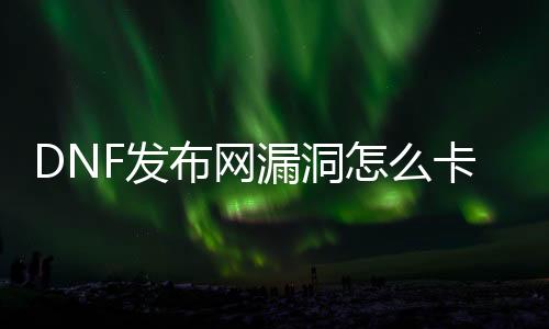 DNF发布网裂痕怎么卡点券（dnf重大裂痕）