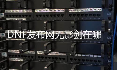 DNF发布网无影剑在哪出（dnf2020无影剑那边爆）