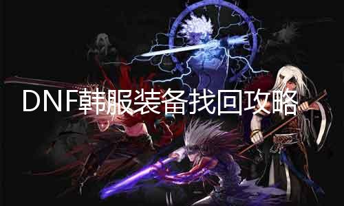 DNF韩打扮备找回攻略：完美教程，省时省力