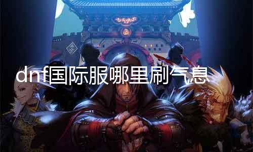 dnf国际服那边刷气息 探究dnf国际敬佩息刷法