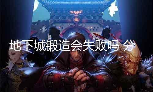 地下城铸造会失败吗 阐明地下城铸造乐成率的影响因素
