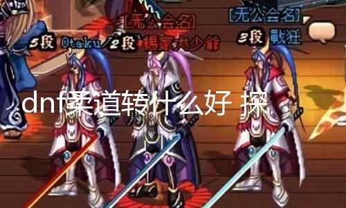 dnf柔道转什么好 探讨dnf柔道转职的选择偏向