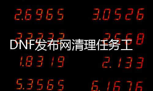 DNF发布网清理任务东西(dnf台服一键清理任务)