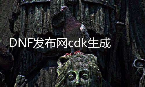 DNF发布网cdk生成器有用吗(DNF发布网cdk是什么意思)