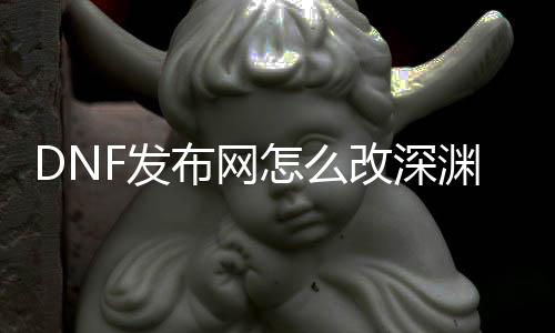 DNF发布网怎么改深渊爆率（DNF发布网怎么提高妙渊爆率）