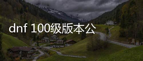 dnf 100级版本公益服发布网女鬼(dnf女鬼新脚色)