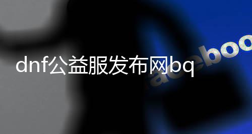 dnf公益服发布网bq（dnf公益服发布网被限制登录怎么办理）
