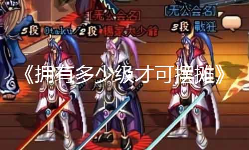 《拥有几多级才可摆摊》｜品级门槛与贸易机会