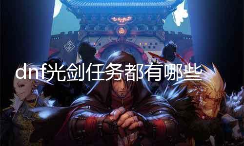 dnf光剑任务都有哪些 详解dnf光剑任务及嘉奖