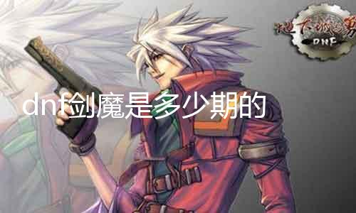 dnf剑魔是几多期的 详解dnf剑魔版本更新汗青