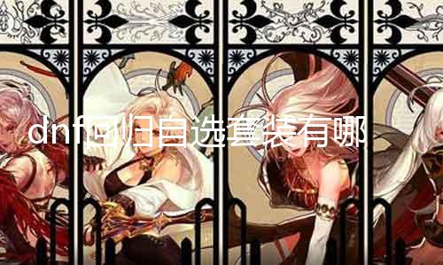 dnf回归自选套装有哪些 详解dnf回归自选套装的获取要领和属性特点