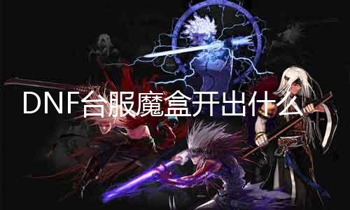 DNF台服魔盒开出什么？揭秘魔盒开箱神器！