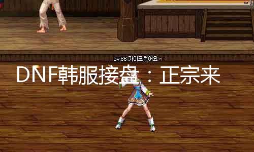 DNF韩服接盘：正宗来袭，玩家翘首以盼！