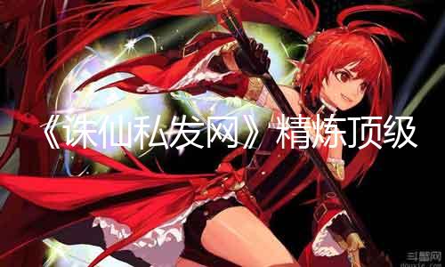 《诛仙私发网》精辟顶级神器达极限
