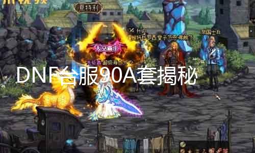 DNF台服90A套揭秘，装备属性全探究！