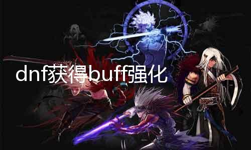 dnf得到buff强化在那边 详解DNF中脚色BUFF强化攻略