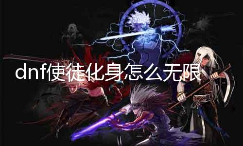 dnf使徒化身怎么无限 教你如何实现DNF使徒化身的无限轮回