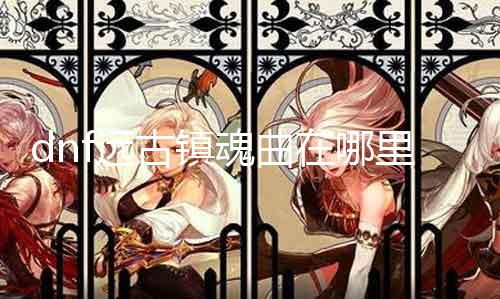 dnf远古镇魂曲在那边 寻找dnf远古镇魂曲的详细要领