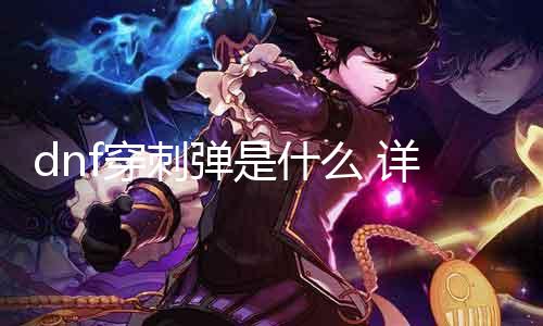 dnf穿刺弹是什么 详解dnf职业技术穿刺弹