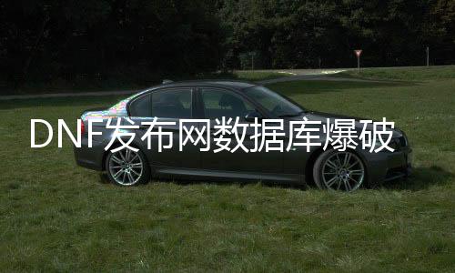 DNF发布网数据库爆破东西（dnf爆率修改器）