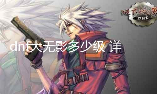 dnf大无影几多级 详解大无影的进级攻略
