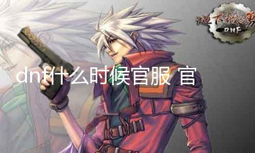 dnf什么时候官服 官方发布的dnf正式服开放时间