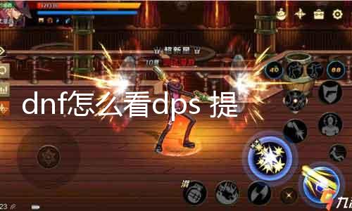 dnf怎么看dps 提高游戏能力，教你如何正确阐明dps数据