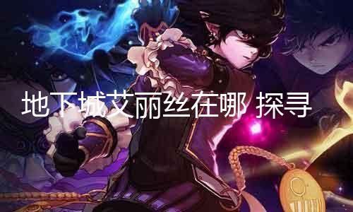 地下城艾丽丝在哪 探寻地下城中的神秘女战士