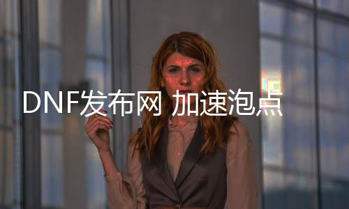 DNF发布网 加快泡点东西（DNF发布网加快药水叫什么）