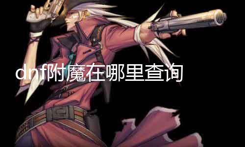 dnf附魔在那边查询 详解dnf附魔的操纵要领