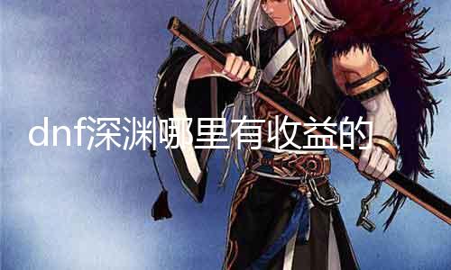 dnf深渊那边有收益的 深入分解dnf深渊模式的收益点