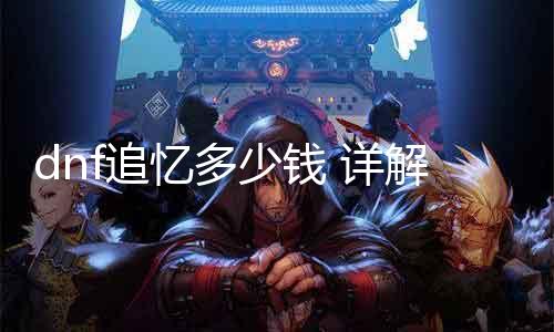 dnf追忆几多钱 详解dnf追忆价值和购置方法