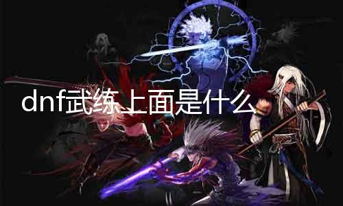 dnf武练上面是什么 探究dnf武练顶部的神秘之物