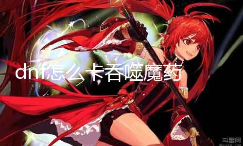 dnf怎么卡吞噬魔药 一份具体的卡药教程
