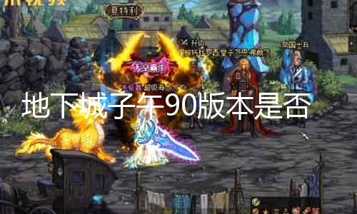 地下城子午90版本是否还能继承游戏？ 详解版本更新和兼容性问题