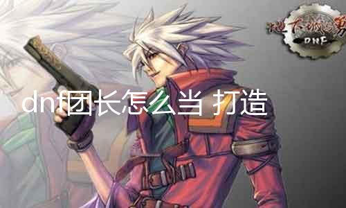 dnf团长怎么当 打造一支强大的DNF团队