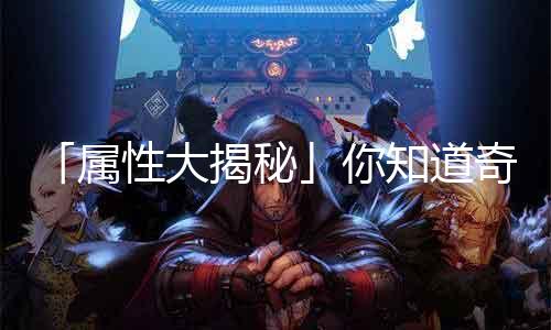 「属性大揭秘」你知道古迹sf再生属性的这些奥秘吗？