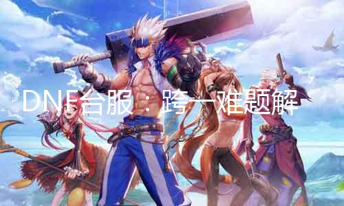 DNF台服：跨一困难理会30级进阶攻略