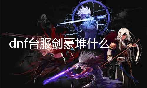 dnf台服剑豪堆什么 最新剑豪会萃能力攻略