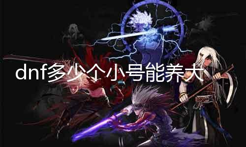 dnf几多个小号能养大号 探讨dnf多小号养大号的实际结果